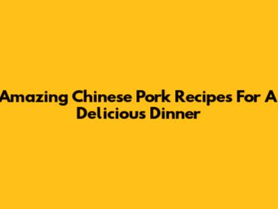 Amazing Chinese Pork Recipes For A Delicious Dinner