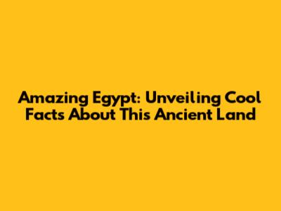 Amazing Egypt: Unveiling Cool Facts About This Ancient Land