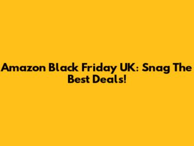 Amazon Black Friday UK: Snag The Best Deals!