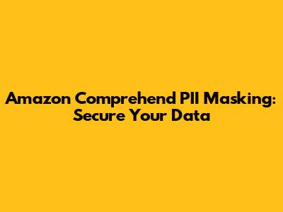 Amazon Comprehend PII Masking: Secure Your Data