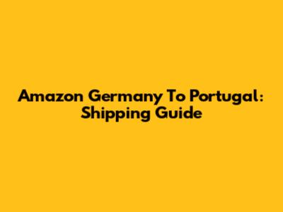 Amazon Germany To Portugal: Shipping Guide