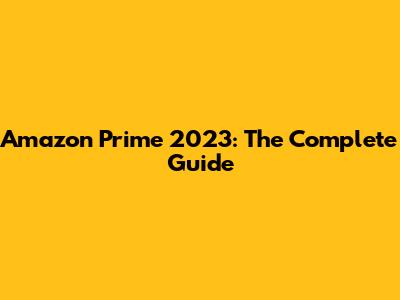 Amazon Prime 2023: The Complete Guide