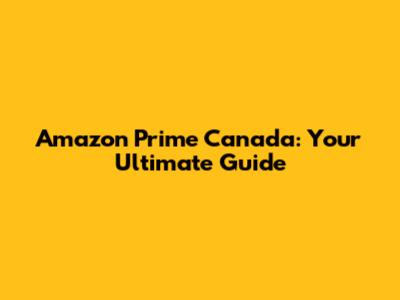 Amazon Prime Canada: Your Ultimate Guide