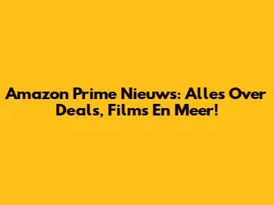 Amazon Prime Nieuws: Alles Over Deals, Films En Meer!
