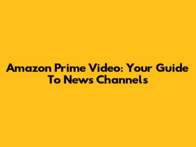 Amazon Prime Video: Your Guide To News Channels