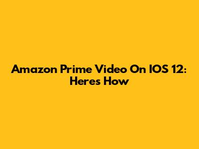 Amazon Prime Video On IOS 12: Here's How