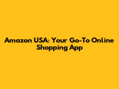 Amazon USA: Your Go-To Online Shopping App