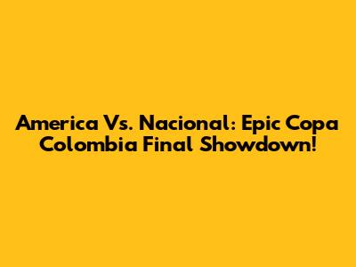 America Vs. Nacional: Epic Copa Colombia Final Showdown!