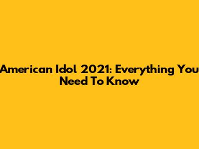 American Idol 2021: Everything You Need To Know