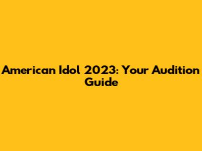 American Idol 2023: Your Audition Guide
