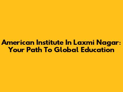 American Institute In Laxmi Nagar: Your Path To Global Education