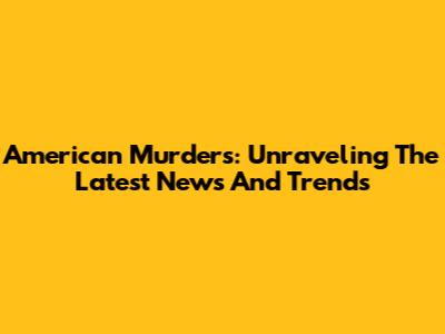 American Murders: Unraveling The Latest News And Trends