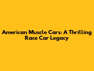 American Muscle Cars: A Thrilling Race Car Legacy