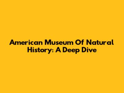 American Museum Of Natural History: A Deep Dive