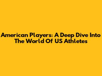 American Players: A Deep Dive Into The World Of US Athletes
