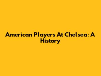 American Players At Chelsea: A History