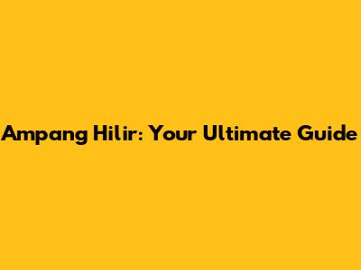 Ampang Hilir: Your Ultimate Guide