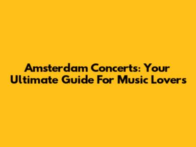 Amsterdam Concerts: Your Ultimate Guide For Music Lovers