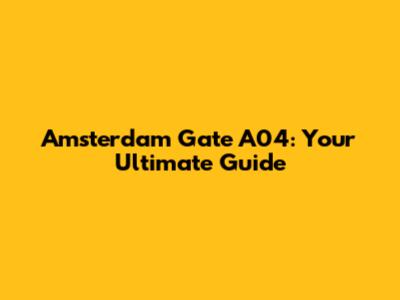 Amsterdam Gate A04: Your Ultimate Guide