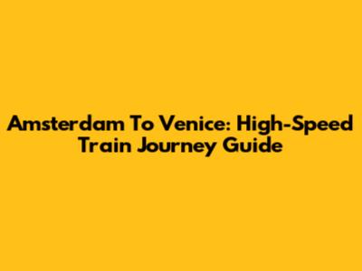 Amsterdam To Venice: High-Speed Train Journey Guide