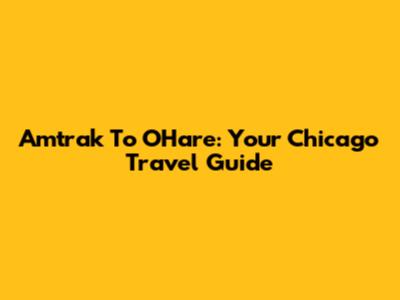 Amtrak To O'Hare: Your Chicago Travel Guide