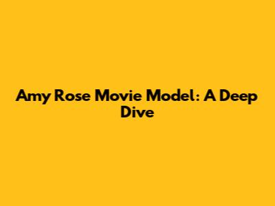 Amy Rose Movie Model: A Deep Dive