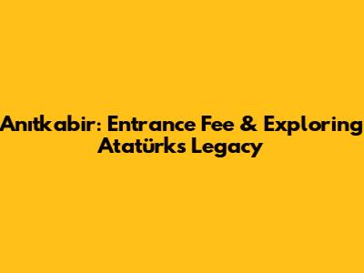 Anıtkabir: Entrance Fee & Exploring Atatürk's Legacy
