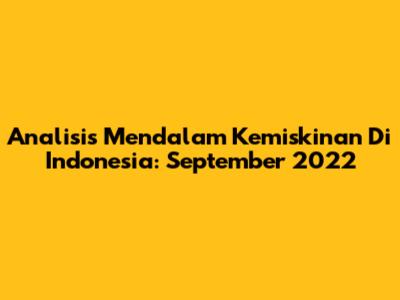 Analisis Mendalam Kemiskinan Di Indonesia: September 2022