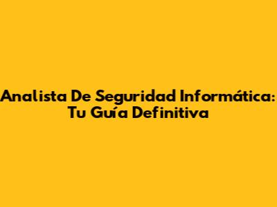 Analista De Seguridad Informática: Tu Guía Definitiva