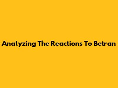 Analyzing The Reactions To Betran