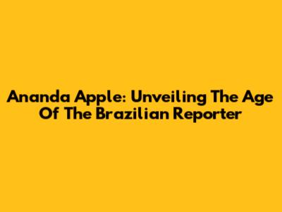 Ananda Apple: Unveiling The Age Of The Brazilian Reporter