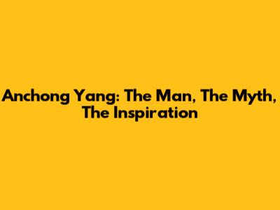 Anchong Yang: The Man, The Myth, The Inspiration