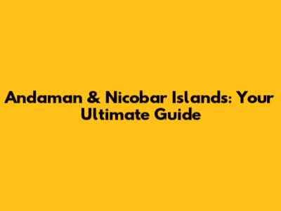 Andaman & Nicobar Islands: Your Ultimate Guide