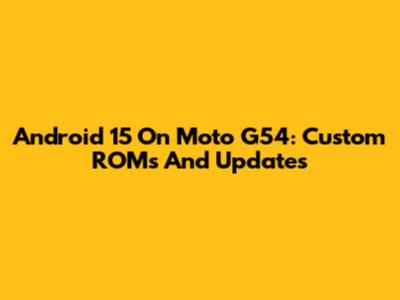 Android 15 On Moto G54: Custom ROMs And Updates