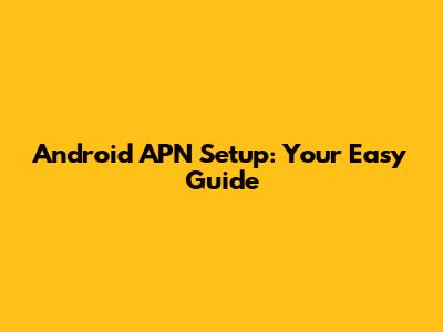Android APN Setup: Your Easy Guide