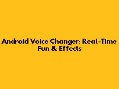 Android Voice Changer: Real-Time Fun & Effects