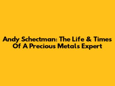 Andy Schectman: The Life & Times Of A Precious Metals Expert