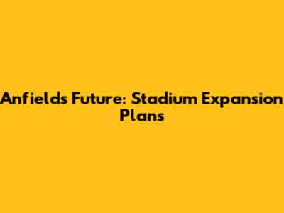 Anfield's Future: Stadium Expansion Plans