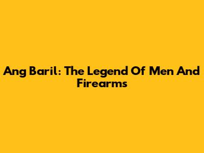 Ang Baril: The Legend Of Men And Firearms