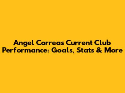 Angel Correa's Current Club Performance: Goals, Stats & More