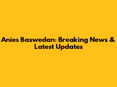 Anies Baswedan: Breaking News & Latest Updates