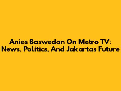 Anies Baswedan On Metro TV: News, Politics, And Jakarta's Future