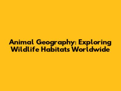 Animal Geography: Exploring Wildlife Habitats Worldwide