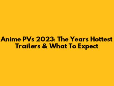 Anime PVs 2023: The Year's Hottest Trailers & What To Expect