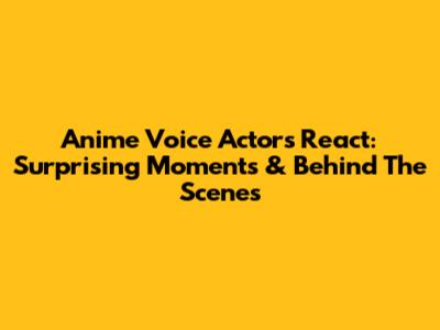Anime Voice Actors React: Surprising Moments & Behind The Scenes