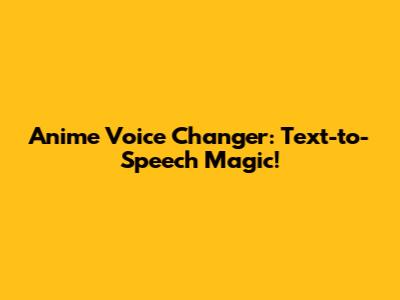 Anime Voice Changer: Text-to-Speech Magic!