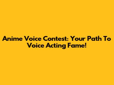 Anime Voice Contest: Your Path To Voice Acting Fame!