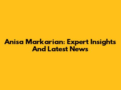 Anisa Markarian: Expert Insights And Latest News