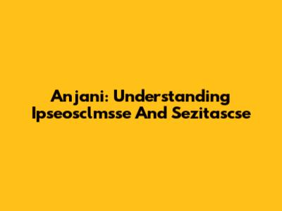 Anjani: Understanding Ipseosclmsse And Sezitascse