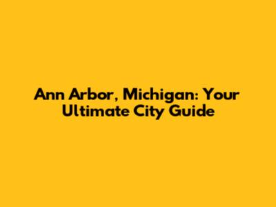 Ann Arbor, Michigan: Your Ultimate City Guide